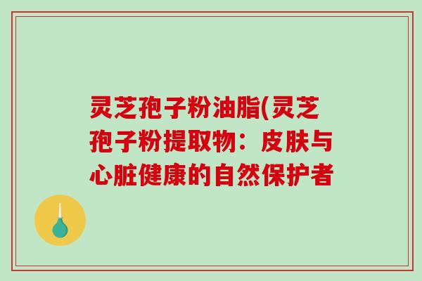 灵芝孢子粉油脂(灵芝孢子粉提取物：与健康的自然保护者