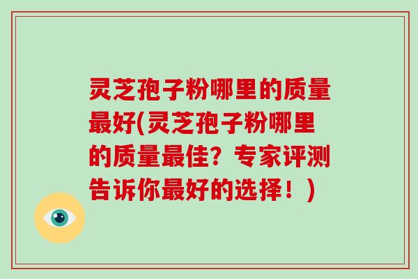 灵芝孢子粉哪里的质量好(灵芝孢子粉哪里的质量佳？专家评测告诉你好的选择！)