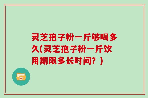 灵芝孢子粉一斤够喝多久(灵芝孢子粉一斤饮用期限多长时间？)