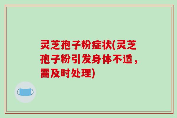 灵芝孢子粉症状(灵芝孢子粉引发身体不适，需及时处理)