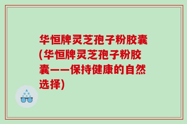 华恒牌灵芝孢子粉胶囊(华恒牌灵芝孢子粉胶囊——保持健康的自然选择) 华恒牌灵芝孢子粉胶囊(华恒牌灵芝孢子粉胶囊——保持健康的自然选择)