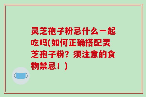 灵芝孢子粉忌什么一起吃吗(如何正确搭配灵芝孢子粉？须注意的食物禁忌！)