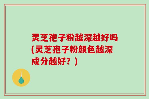 灵芝孢子粉越深越好吗(灵芝孢子粉颜色越深成分越好？)