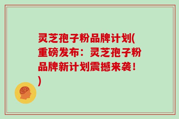 灵芝孢子粉品牌计划(重磅发布：灵芝孢子粉品牌新计划震撼来袭！)