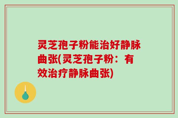 灵芝孢子粉能好静脉曲张(灵芝孢子粉：有效静脉曲张)