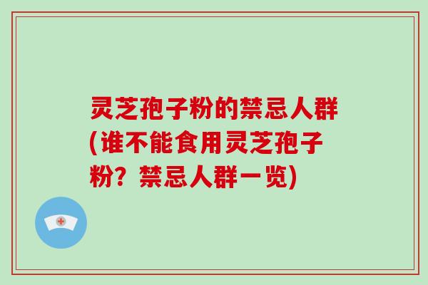 灵芝孢子粉的禁忌人群(谁不能食用灵芝孢子粉？禁忌人群一览)