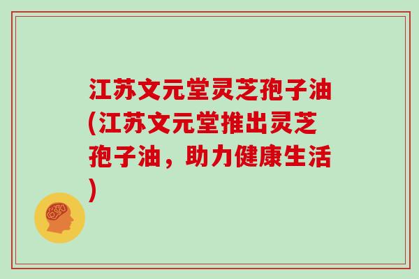 江苏文元堂灵芝孢子油(江苏文元堂推出灵芝孢子油，助力健康生活)