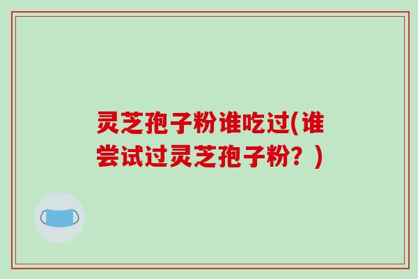 灵芝孢子粉谁吃过(谁尝试过灵芝孢子粉？)