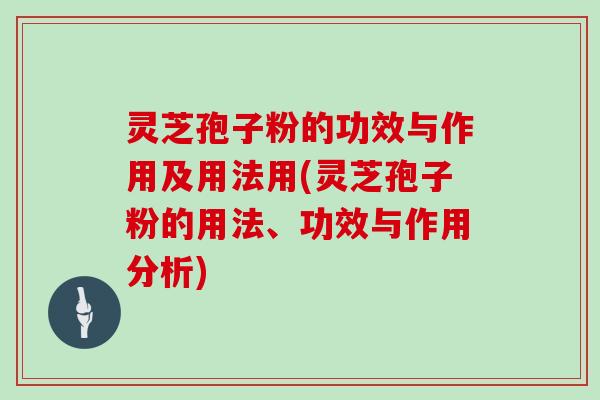 灵芝孢子粉的功效与作用及用法用(灵芝孢子粉的用法、功效与作用分析)