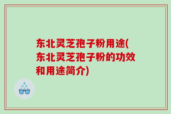 东北灵芝孢子粉用途(东北灵芝孢子粉的功效和用途简介)