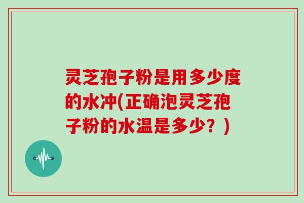 灵芝孢子粉是用多少度的水冲(正确泡灵芝孢子粉的水温是多少？)