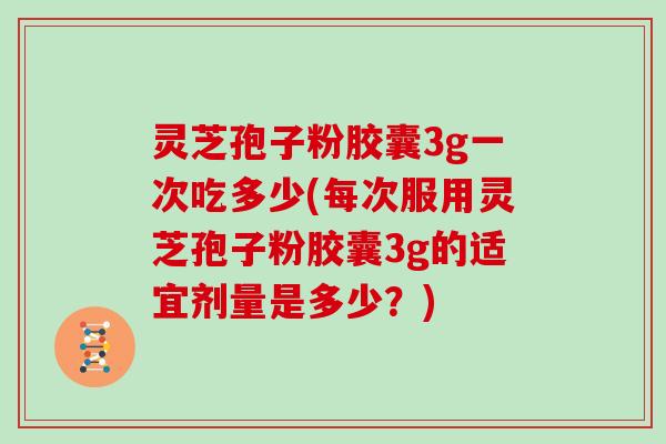 灵芝孢子粉胶囊3g一次吃多少(每次服用灵芝孢子粉胶囊3g的适宜剂量是多少？)