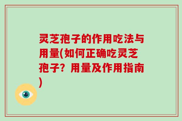 灵芝孢子的作用吃法与用量(如何正确吃灵芝孢子?用量及作用指南) 灵芝孢子的作用吃法与用量(如何正确吃灵芝孢子?用量及作用指南)