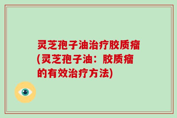 灵芝孢子油胶质瘤(灵芝孢子油：胶质瘤的有效方法)