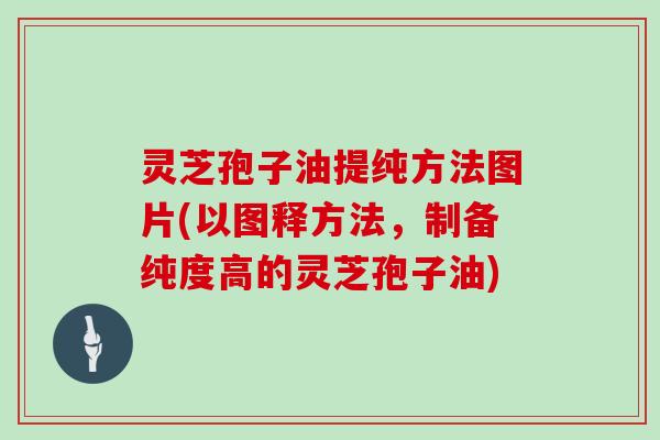 灵芝孢子油提纯方法图片(以图释方法，制备纯度高的灵芝孢子油)