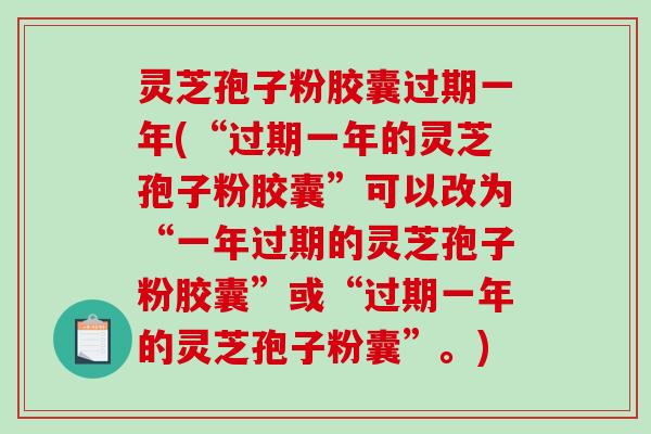 灵芝孢子粉胶囊过期一年(“过期一年的灵芝孢子粉胶囊”可以改为“一年过期的灵芝孢子粉胶囊”或“过期一年的灵芝孢子粉囊”。)