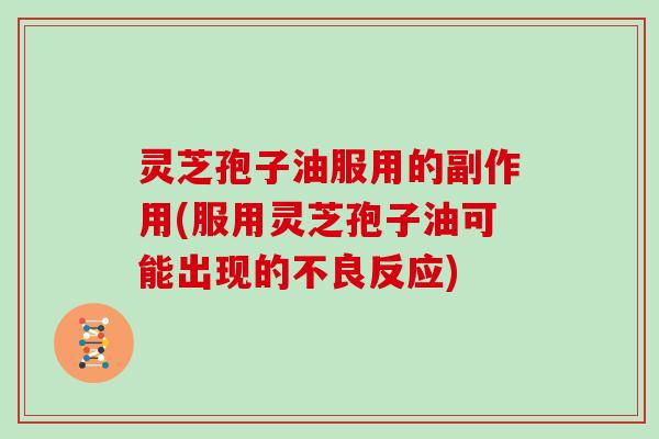 灵芝孢子油服用的副作用(服用灵芝孢子油可能出现的不良反应)