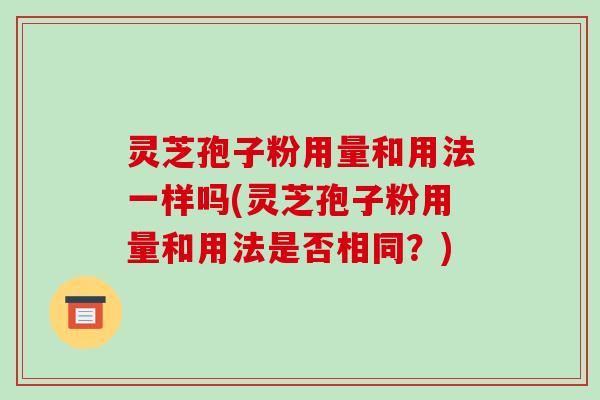 灵芝孢子粉用量和用法一样吗(灵芝孢子粉用量和用法是否相同？)