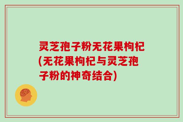 灵芝孢子粉无花果枸杞(无花果枸杞与灵芝孢子粉的神奇结合) 灵芝孢子粉无花果枸杞(无花果枸杞与灵芝孢子粉的神奇结合)