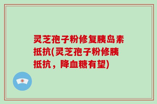 灵芝孢子粉修复抵抗(灵芝孢子粉修胰抵抗,降有望) 灵芝孢子粉修复抵抗(灵芝孢子粉修胰抵抗,降有望)