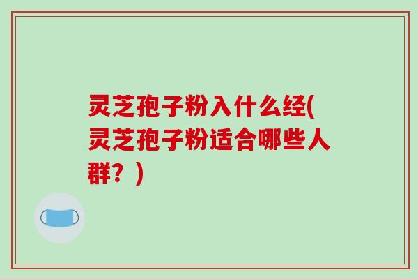 灵芝孢子粉入什么经(灵芝孢子粉适合哪些人群？)