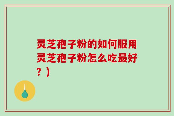 灵芝孢子粉的如何服用灵芝孢子粉怎么吃好？)