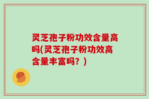 灵芝孢子粉功效含量高吗(灵芝孢子粉功效高含量丰富吗?) 灵芝孢子粉功效含量高吗(灵芝孢子粉功效高含量丰富吗?)