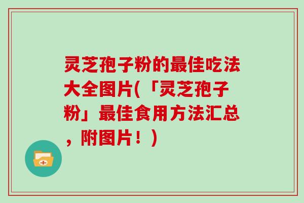 灵芝孢子粉的佳吃法大全图片(「灵芝孢子粉」佳食用方法汇总，附图片！)
