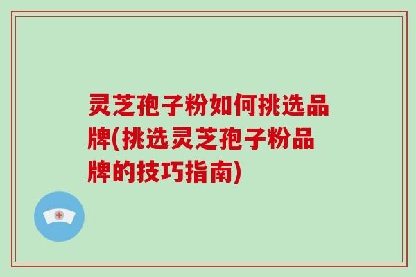 灵芝孢子粉如何挑选品牌(挑选灵芝孢子粉品牌的技巧指南) 灵芝孢子粉如何挑选品牌(挑选灵芝孢子粉品牌的技巧指南)