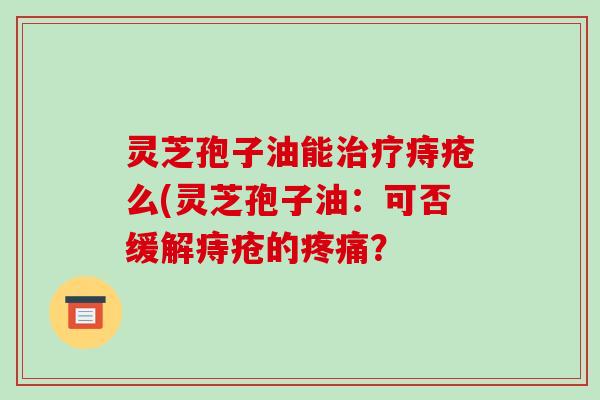 灵芝孢子油能痔疮么(灵芝孢子油：可否缓解痔疮的？