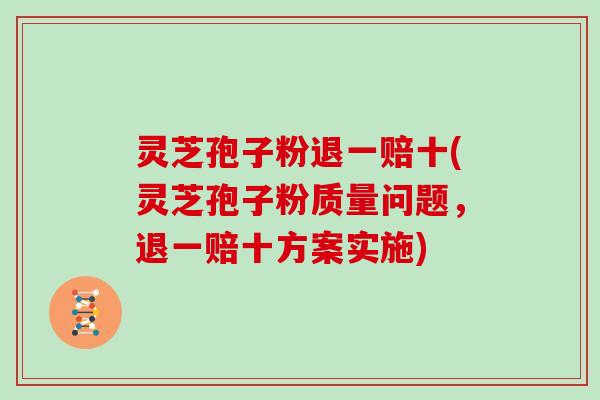 灵芝孢子粉退一赔十(灵芝孢子粉质量问题，退一赔十方案实施)