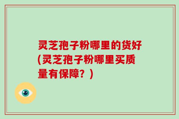 灵芝孢子粉哪里的货好(灵芝孢子粉哪里买质量有保障？)