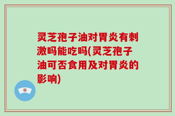 灵芝孢子油对有刺激吗能吃吗(灵芝孢子油可否食用及对的影响)