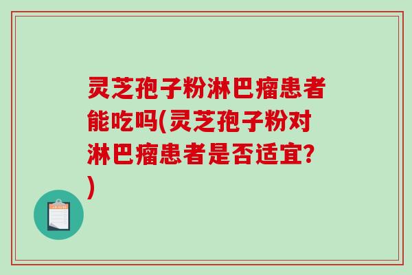 灵芝孢子粉淋巴瘤患者能吃吗(灵芝孢子粉对淋巴瘤患者是否适宜？)