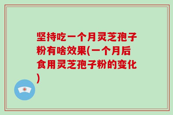 坚持吃一个月灵芝孢子粉有啥效果(一个月后食用灵芝孢子粉的变化)