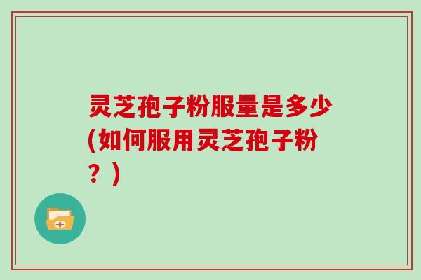 灵芝孢子粉服量是多少(如何服用灵芝孢子粉?) 灵芝孢子粉服量是多少(如何服用灵芝孢子粉?)