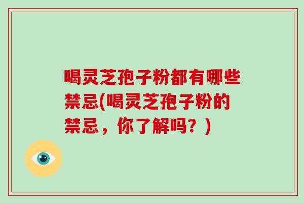 喝灵芝孢子粉都有哪些禁忌(喝灵芝孢子粉的禁忌，你了解吗？)