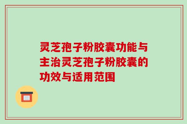 灵芝孢子粉胶囊功能与主灵芝孢子粉胶囊的功效与适用范围 灵芝孢子粉胶囊功能与主灵芝孢子粉胶囊的功效与适用范围