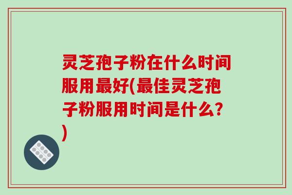灵芝孢子粉在什么时间服用好(佳灵芝孢子粉服用时间是什么？)