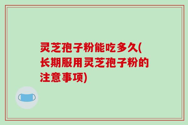 灵芝孢子粉能吃多久(长期服用灵芝孢子粉的注意事项)