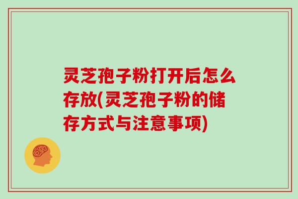 灵芝孢子粉打开后怎么存放(灵芝孢子粉的储存方式与注意事项) 灵芝孢子粉打开后怎么存放(灵芝孢子粉的储存方式与注意事项)