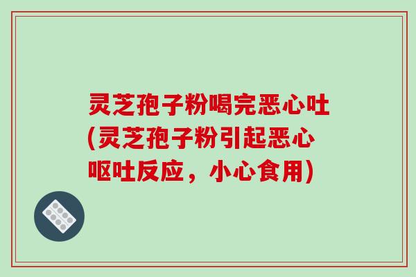 灵芝孢子粉喝完恶心吐(灵芝孢子粉引起恶心反应，小心食用)