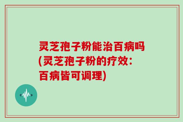 灵芝孢子粉能百吗(灵芝孢子粉的疗效:百皆可调理) 灵芝孢子粉能百吗(灵芝孢子粉的疗效:百皆可调理)