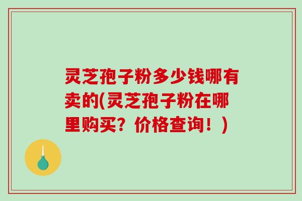 灵芝孢子粉多少钱哪有卖的(灵芝孢子粉在哪里购买？价格查询！)