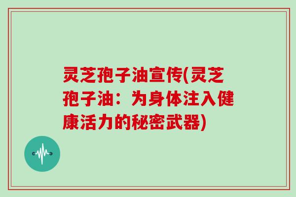 灵芝孢子油宣传(灵芝孢子油：为身体注入健康活力的秘密武器)