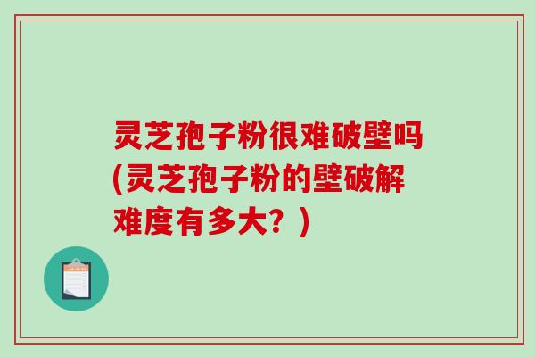 灵芝孢子粉很难破壁吗(灵芝孢子粉的壁破解难度有多大？)
