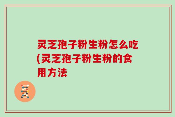灵芝孢子粉生粉怎么吃(灵芝孢子粉生粉的食用方法