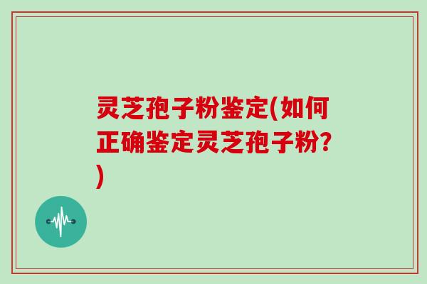 灵芝孢子粉鉴定(如何正确鉴定灵芝孢子粉？)