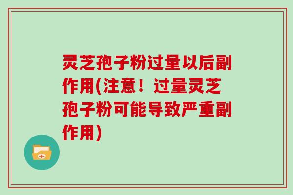 灵芝孢子粉过量以后副作用(注意！过量灵芝孢子粉可能导致严重副作用)