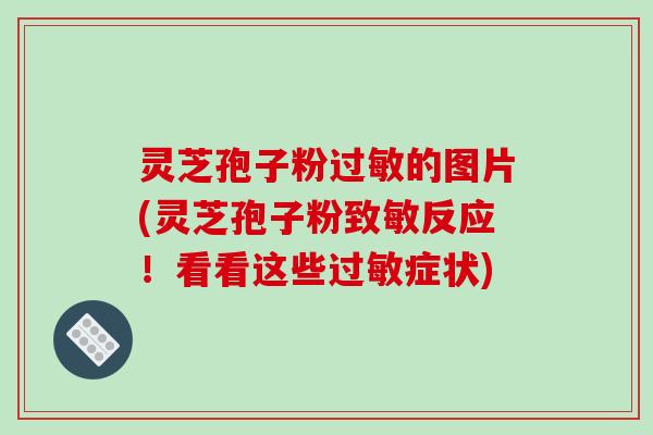 灵芝孢子粉的图片(灵芝孢子粉致敏反应!看看这些症状) 灵芝孢子粉的图片(灵芝孢子粉致敏反应!看看这些症状)